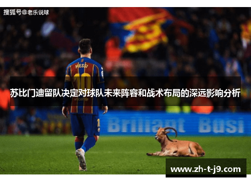 苏比门迪留队决定对球队未来阵容和战术布局的深远影响分析