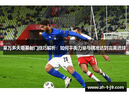 莱万多夫斯基射门技巧解析：如何平衡力量与精准达到完美进球