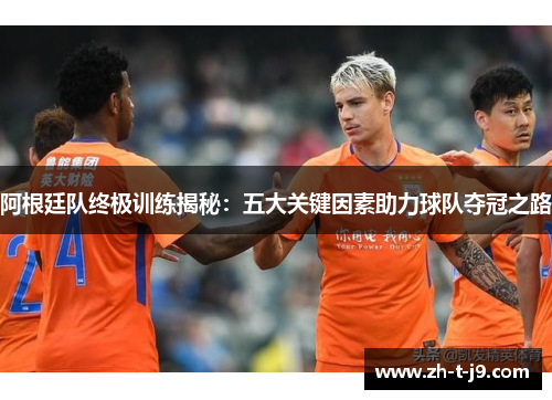 阿根廷队终极训练揭秘：五大关键因素助力球队夺冠之路