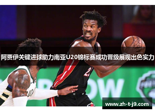 阿贾伊关键进球助力南亚U20锦标赛成功晋级展现出色实力