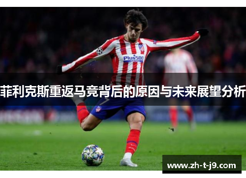 菲利克斯重返马竞背后的原因与未来展望分析