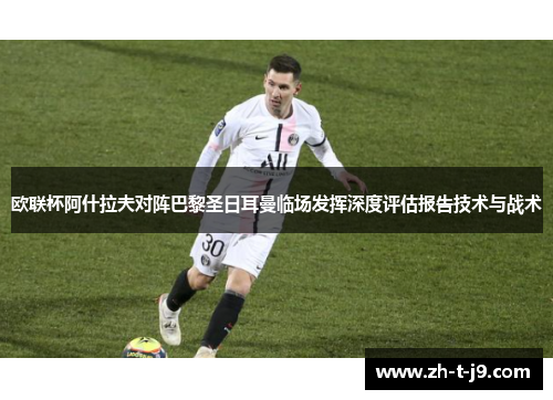 欧联杯阿什拉夫对阵巴黎圣日耳曼临场发挥深度评估报告技术与战术
