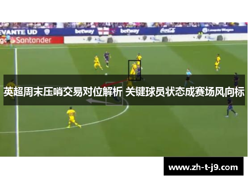 英超周末压哨交易对位解析 关键球员状态成赛场风向标