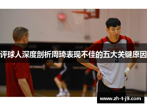 评球人深度剖析周琦表现不佳的五大关键原因