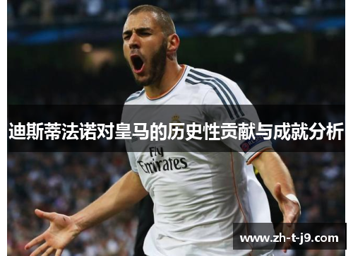 迪斯蒂法诺对皇马的历史性贡献与成就分析