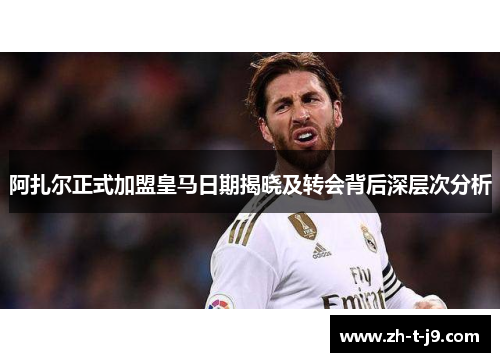阿扎尔正式加盟皇马日期揭晓及转会背后深层次分析