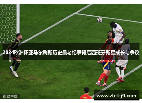 2024欧洲杯亚马尔刷新历史最老纪录背后西班牙新星成长与争议