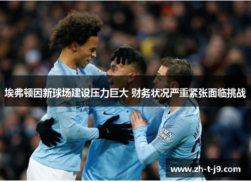 埃弗顿因新球场建设压力巨大 财务状况严重紧张面临挑战