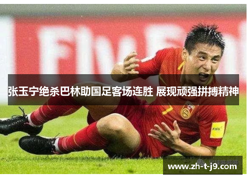 张玉宁绝杀巴林助国足客场连胜 展现顽强拼搏精神