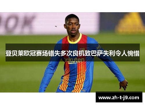 登贝莱欧冠赛场错失多次良机致巴萨失利令人惋惜