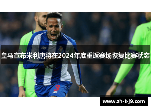 皇马宣布米利唐将在2024年底重返赛场恢复比赛状态