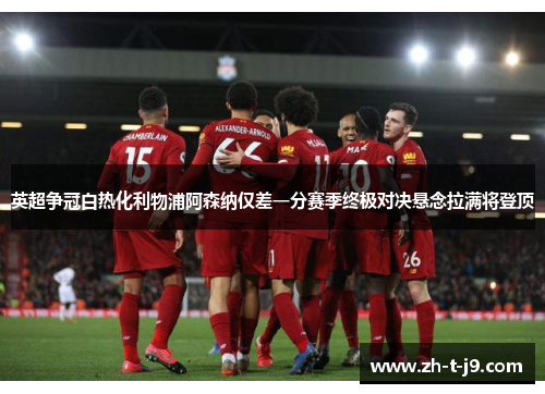 英超争冠白热化利物浦阿森纳仅差一分赛季终极对决悬念拉满将登顶