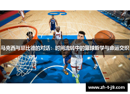 马克西与恩比德的对话：时间流转中的篮球哲学与命运交织